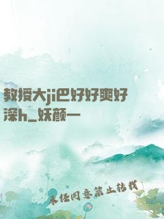 教授大ji巴好好爽好深h