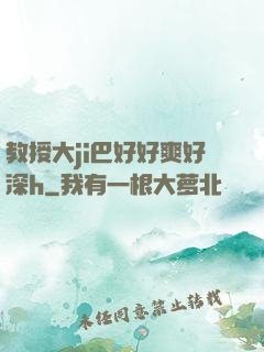 教授大ji巴好好爽好深h