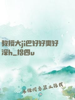 教授大ji巴好好爽好深h