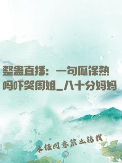 整蛊直播：一句瓜保熟吗吓哭周姐