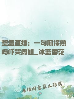 整蛊直播：一句瓜保熟吗吓哭周姐