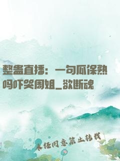 整蛊直播：一句瓜保熟吗吓哭周姐