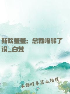 新欢羞羞：总裁吻够了没