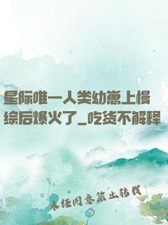 星际唯一人类幼崽上慢综后爆火了