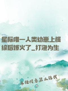 星际唯一人类幼崽上慢综后爆火了