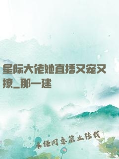 星际大佬她直播又宠又撩