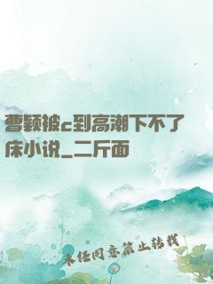 曹颖被c到高潮下不了床小说