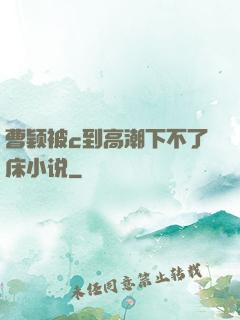 曹颖被c到高潮下不了床小说