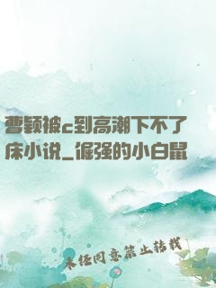 曹颖被c到高潮下不了床小说