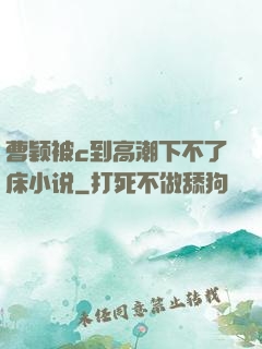 曹颖被c到高潮下不了床小说