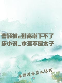 曹颖被c到高潮下不了床小说