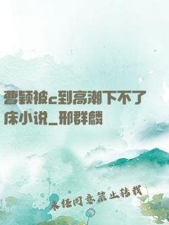 曹颖被c到高潮下不了床小说