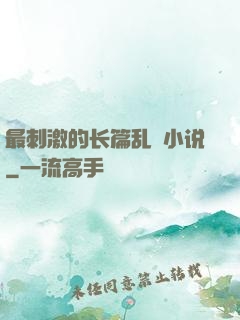 最刺激的长篇乱惀小说