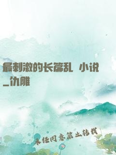 最刺激的长篇乱惀小说