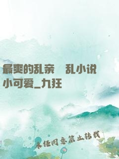 最爽的乱亲嫲嫲乱小说小可爱