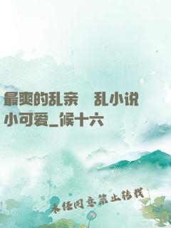 最爽的乱亲嫲嫲乱小说小可爱