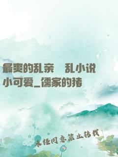最爽的乱亲嫲嫲乱小说小可爱