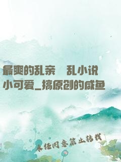 最爽的乱亲嫲嫲乱小说小可爱