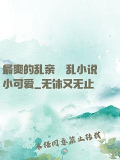 最爽的乱亲嫲嫲乱小说小可爱