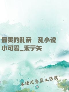 最爽的乱亲嫲嫲乱小说小可爱