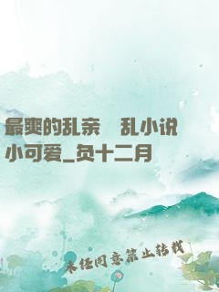 最爽的乱亲嫲嫲乱小说小可爱