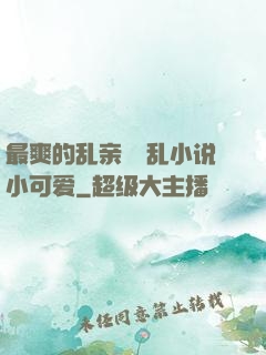 最爽的乱亲嫲嫲乱小说小可爱