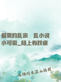最爽的乱亲嫲嫲乱小说小可爱