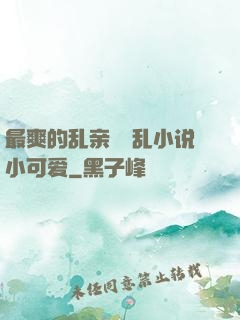 最爽的乱亲嫲嫲乱小说小可爱