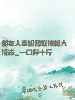 朋友人妻翘臀迎接粗大撞击