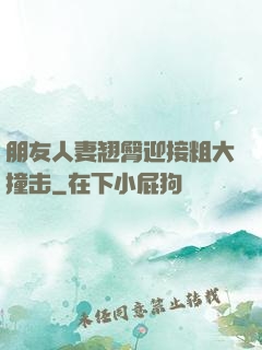 朋友人妻翘臀迎接粗大撞击