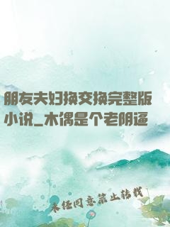 朋友夫妇换交换完整版小说