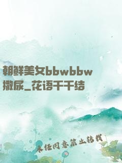 朝鲜美女bbwbbw撒尿