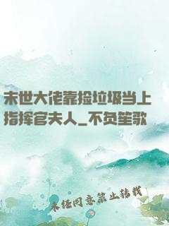 末世大佬靠捡垃圾当上指挥官夫人