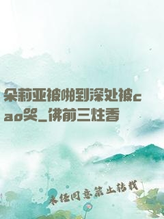 朵莉亚被啪到深处被cao哭