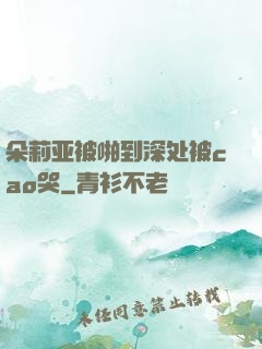 朵莉亚被啪到深处被cao哭