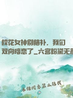 校花女神别脑补，我们双向暗恋了