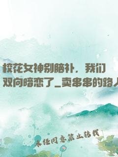 校花女神别脑补，我们双向暗恋了