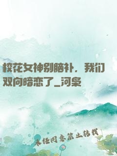 校花女神别脑补，我们双向暗恋了