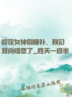 校花女神别脑补，我们双向暗恋了