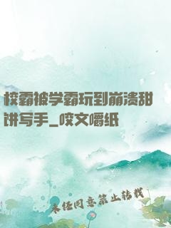 校霸被学霸玩到崩溃甜饼写手