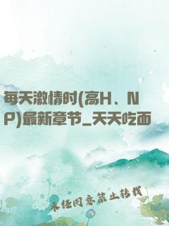 每天激情时(高H、NP)最新章节