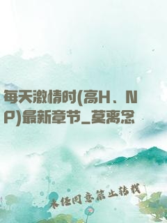 每天激情时(高H、NP)最新章节