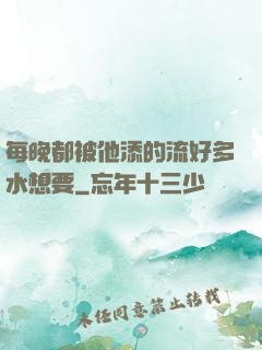 每晚都被他添的流好多水想要
