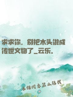 求求你，别把木头做成传世文物了