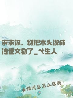 求求你，别把木头做成传世文物了
