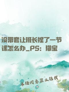 没带套让班长捏了一节课怎么办