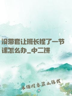 没带套让班长捏了一节课怎么办