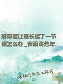 没带套让班长捏了一节课怎么办
