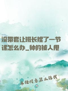 没带套让班长捏了一节课怎么办