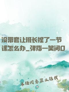 没带套让班长捏了一节课怎么办